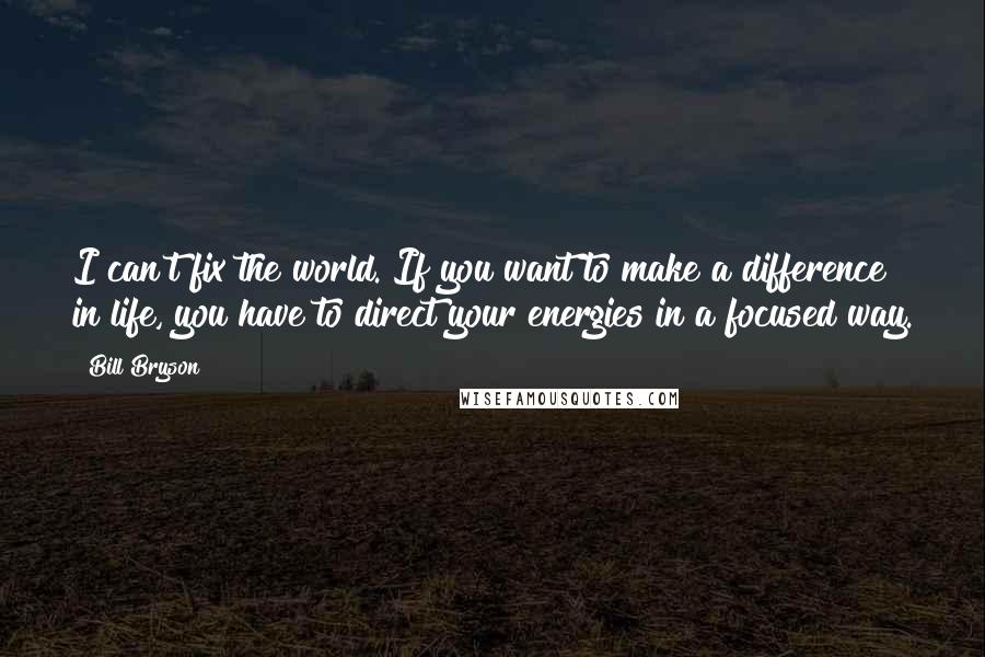 Bill Bryson Quotes: I can't fix the world. If you want to make a difference in life, you have to direct your energies in a focused way.