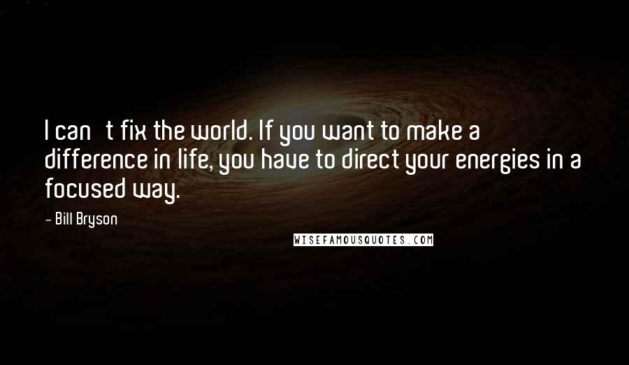 Bill Bryson Quotes: I can't fix the world. If you want to make a difference in life, you have to direct your energies in a focused way.