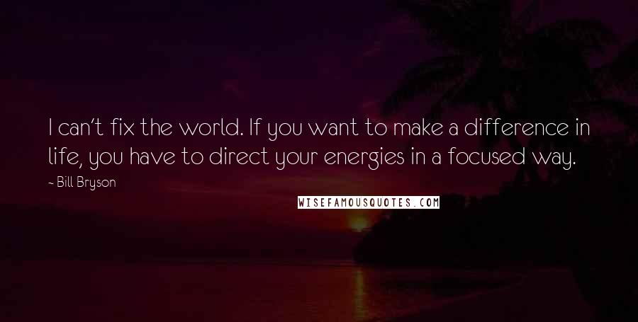 Bill Bryson Quotes: I can't fix the world. If you want to make a difference in life, you have to direct your energies in a focused way.