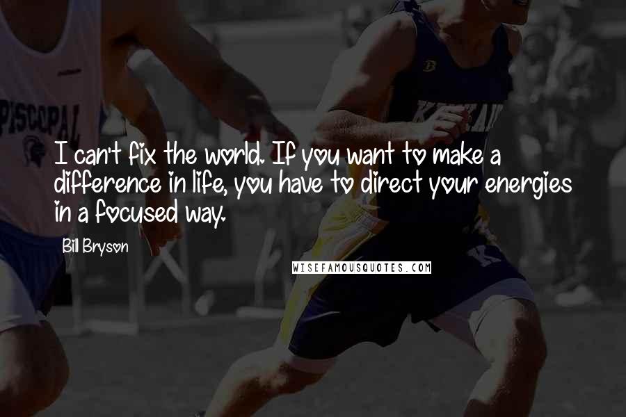 Bill Bryson Quotes: I can't fix the world. If you want to make a difference in life, you have to direct your energies in a focused way.