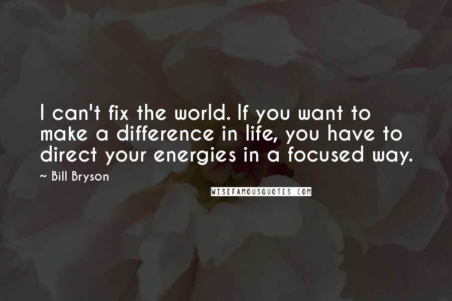 Bill Bryson Quotes: I can't fix the world. If you want to make a difference in life, you have to direct your energies in a focused way.