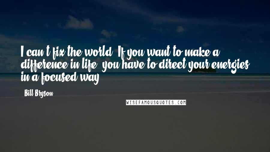 Bill Bryson Quotes: I can't fix the world. If you want to make a difference in life, you have to direct your energies in a focused way.