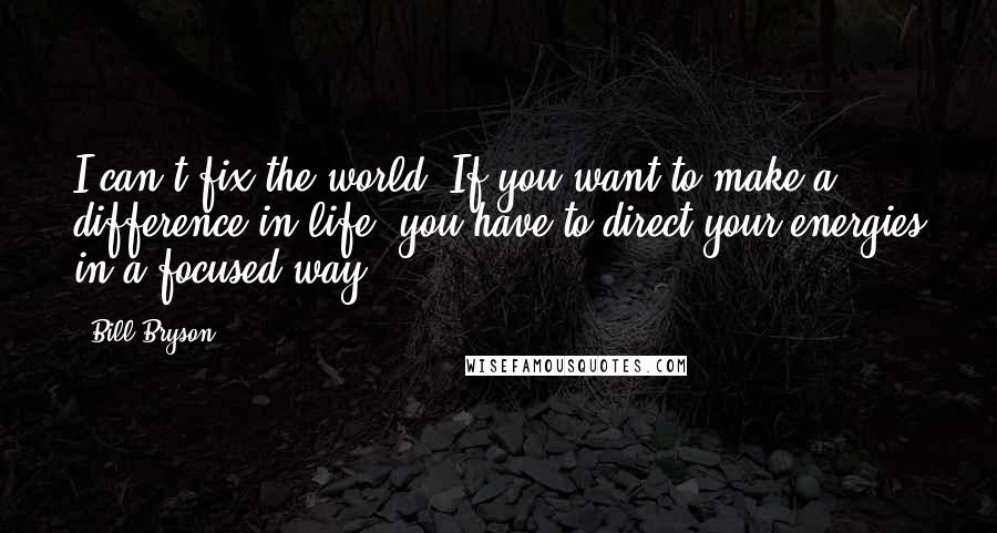 Bill Bryson Quotes: I can't fix the world. If you want to make a difference in life, you have to direct your energies in a focused way.