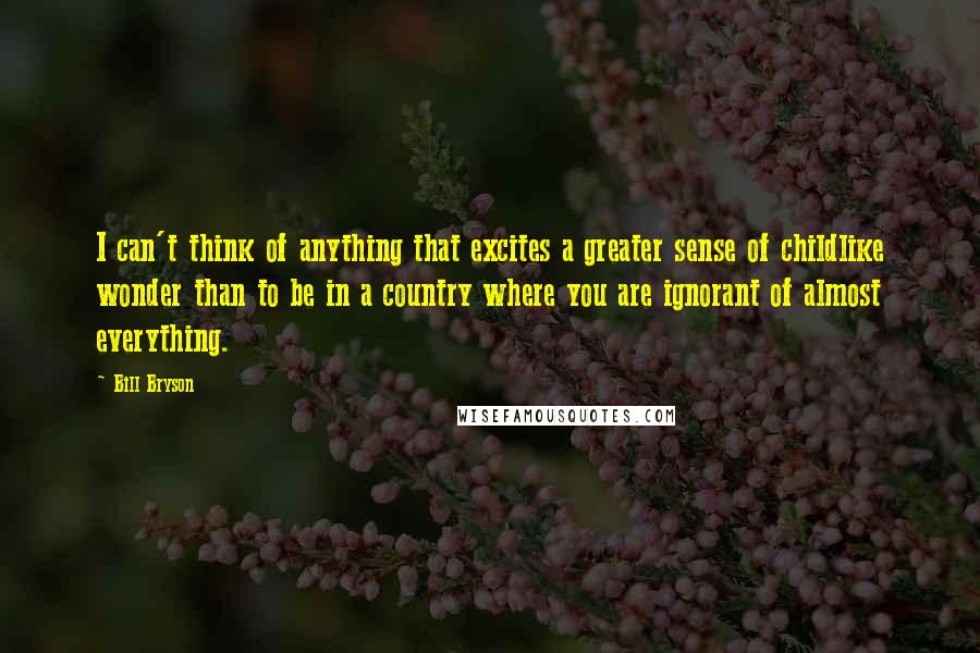 Bill Bryson Quotes: I can't think of anything that excites a greater sense of childlike wonder than to be in a country where you are ignorant of almost everything.