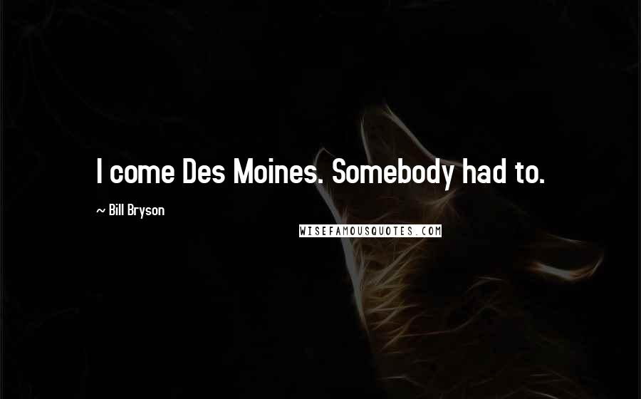 Bill Bryson Quotes: I come Des Moines. Somebody had to.