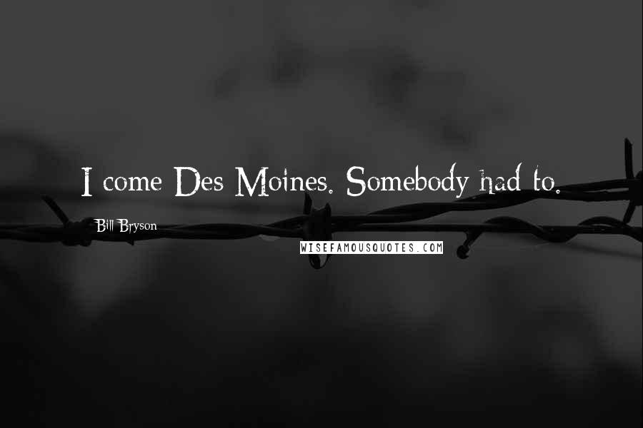 Bill Bryson Quotes: I come Des Moines. Somebody had to.