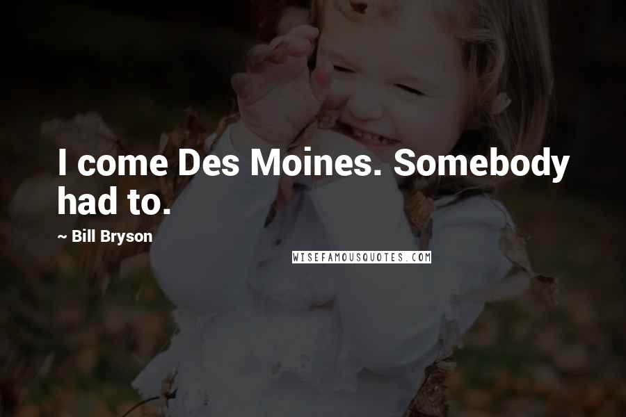 Bill Bryson Quotes: I come Des Moines. Somebody had to.