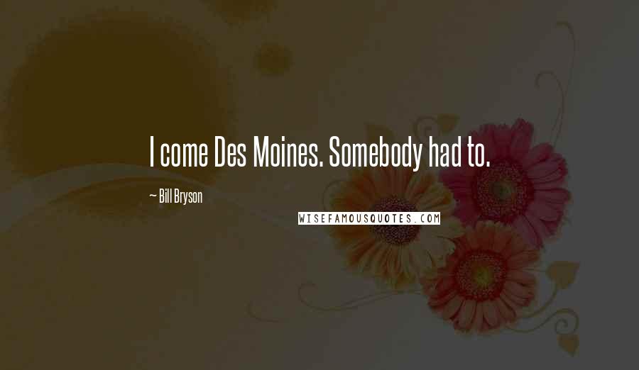 Bill Bryson Quotes: I come Des Moines. Somebody had to.