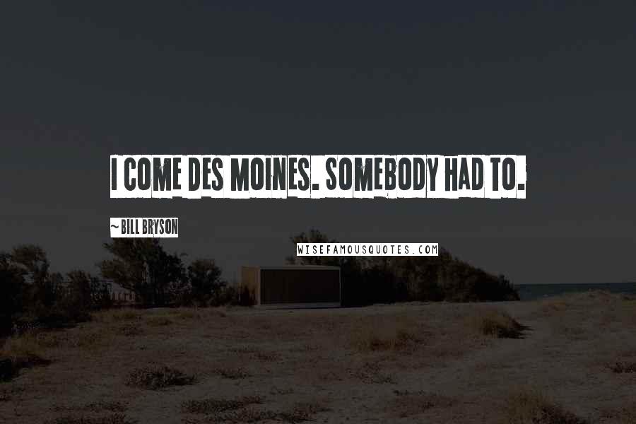 Bill Bryson Quotes: I come Des Moines. Somebody had to.