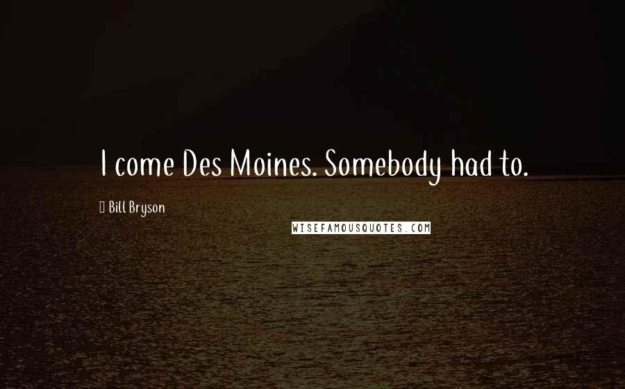 Bill Bryson Quotes: I come Des Moines. Somebody had to.