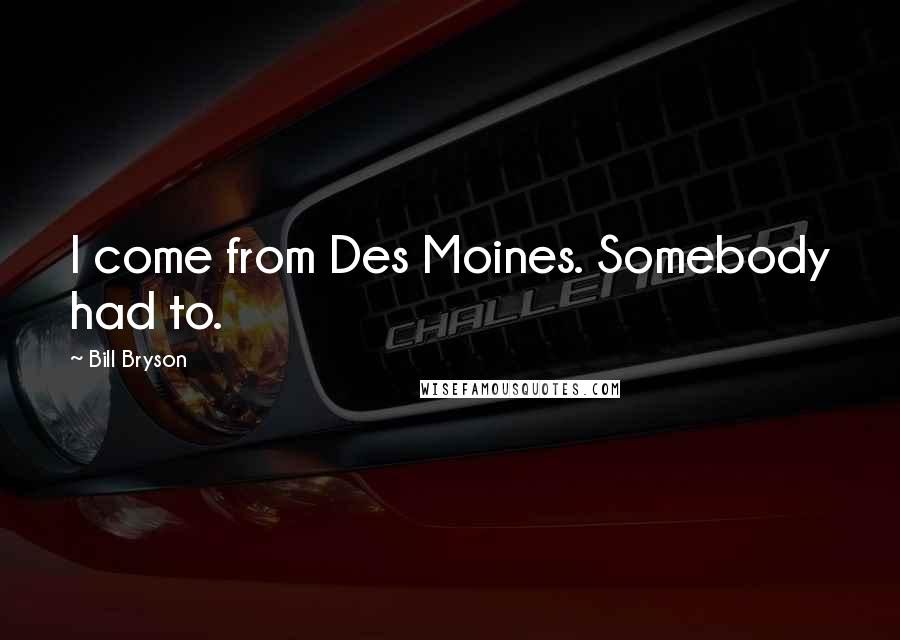 Bill Bryson Quotes: I come from Des Moines. Somebody had to.