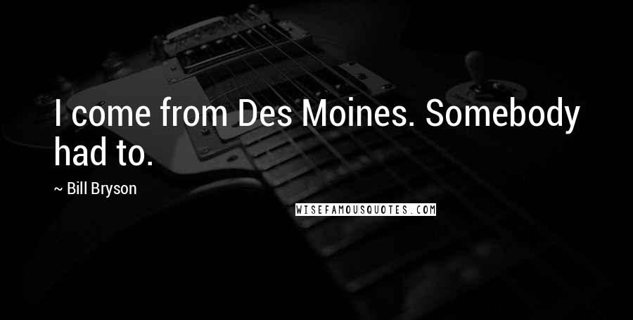 Bill Bryson Quotes: I come from Des Moines. Somebody had to.