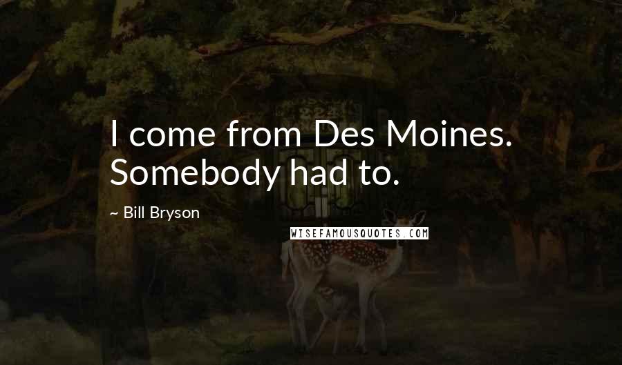 Bill Bryson Quotes: I come from Des Moines. Somebody had to.