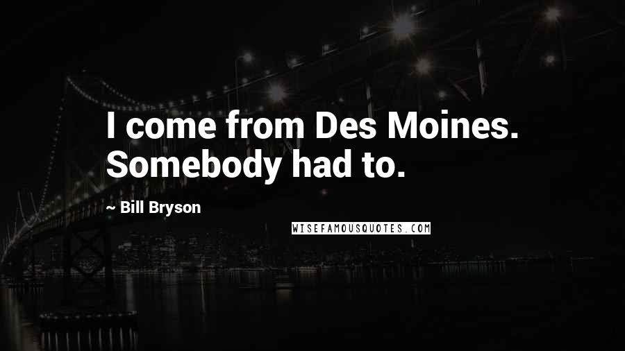 Bill Bryson Quotes: I come from Des Moines. Somebody had to.