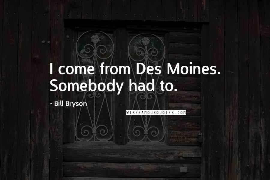 Bill Bryson Quotes: I come from Des Moines. Somebody had to.