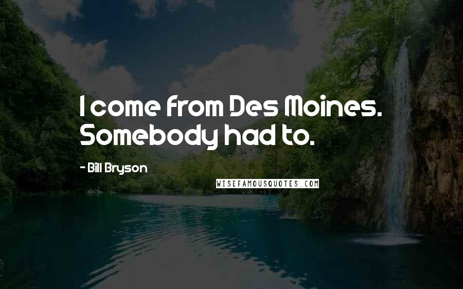 Bill Bryson Quotes: I come from Des Moines. Somebody had to.