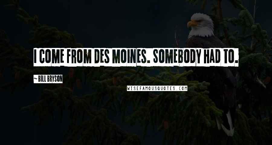 Bill Bryson Quotes: I come from Des Moines. Somebody had to.