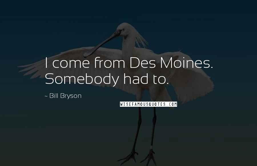 Bill Bryson Quotes: I come from Des Moines. Somebody had to.