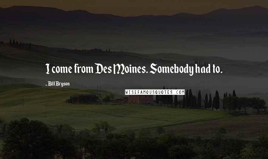 Bill Bryson Quotes: I come from Des Moines. Somebody had to.