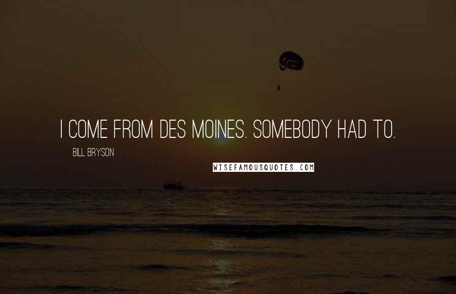 Bill Bryson Quotes: I come from Des Moines. Somebody had to.