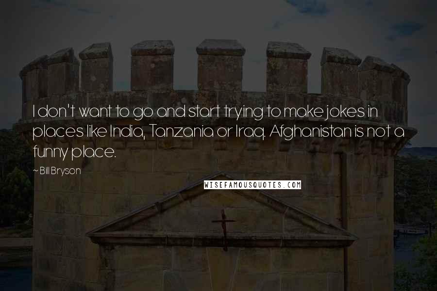 Bill Bryson Quotes: I don't want to go and start trying to make jokes in places like India, Tanzania or Iraq. Afghanistan is not a funny place.