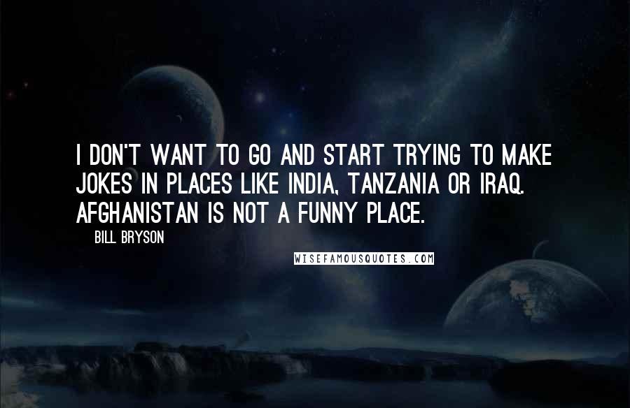 Bill Bryson Quotes: I don't want to go and start trying to make jokes in places like India, Tanzania or Iraq. Afghanistan is not a funny place.