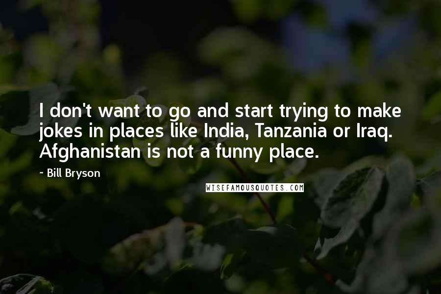 Bill Bryson Quotes: I don't want to go and start trying to make jokes in places like India, Tanzania or Iraq. Afghanistan is not a funny place.