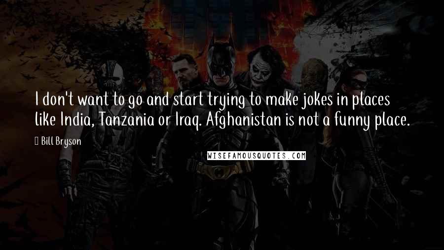 Bill Bryson Quotes: I don't want to go and start trying to make jokes in places like India, Tanzania or Iraq. Afghanistan is not a funny place.