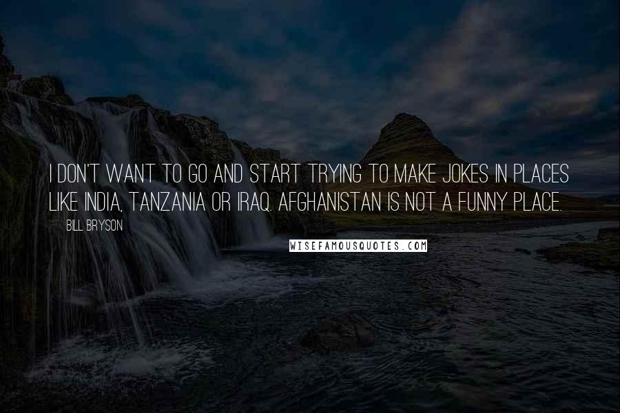 Bill Bryson Quotes: I don't want to go and start trying to make jokes in places like India, Tanzania or Iraq. Afghanistan is not a funny place.