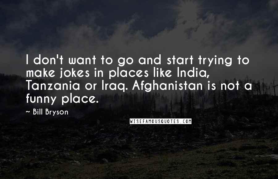 Bill Bryson Quotes: I don't want to go and start trying to make jokes in places like India, Tanzania or Iraq. Afghanistan is not a funny place.