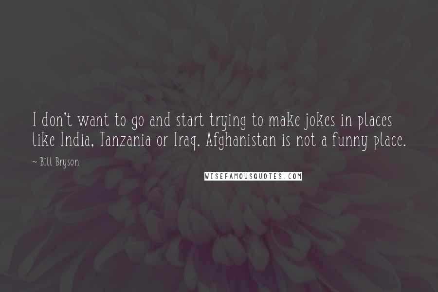 Bill Bryson Quotes: I don't want to go and start trying to make jokes in places like India, Tanzania or Iraq. Afghanistan is not a funny place.