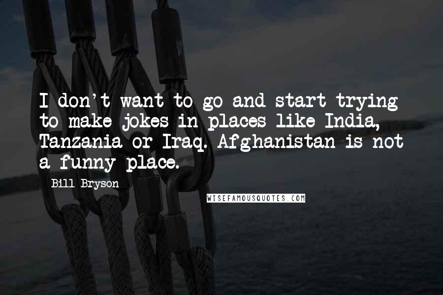 Bill Bryson Quotes: I don't want to go and start trying to make jokes in places like India, Tanzania or Iraq. Afghanistan is not a funny place.