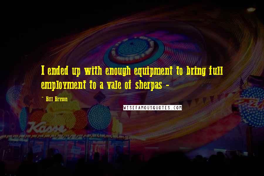 Bill Bryson Quotes: I ended up with enough equipment to bring full employment to a vale of sherpas -