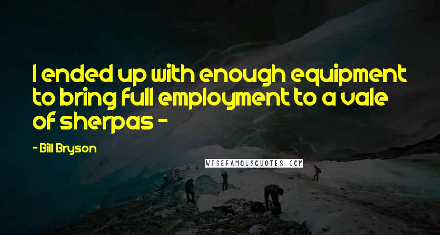 Bill Bryson Quotes: I ended up with enough equipment to bring full employment to a vale of sherpas - 