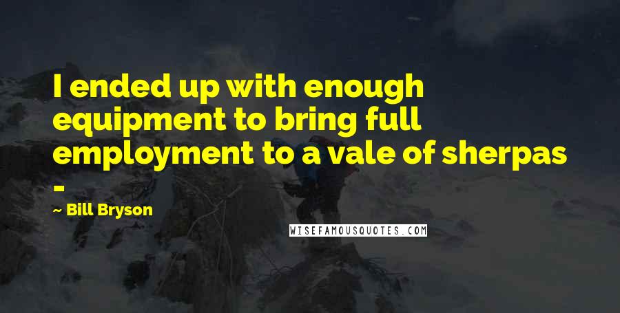 Bill Bryson Quotes: I ended up with enough equipment to bring full employment to a vale of sherpas - 