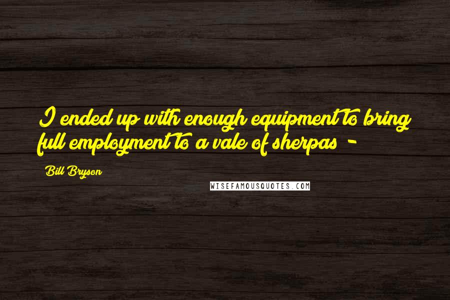 Bill Bryson Quotes: I ended up with enough equipment to bring full employment to a vale of sherpas - 