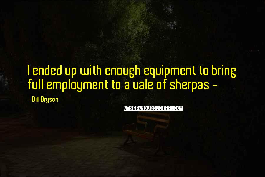 Bill Bryson Quotes: I ended up with enough equipment to bring full employment to a vale of sherpas - 