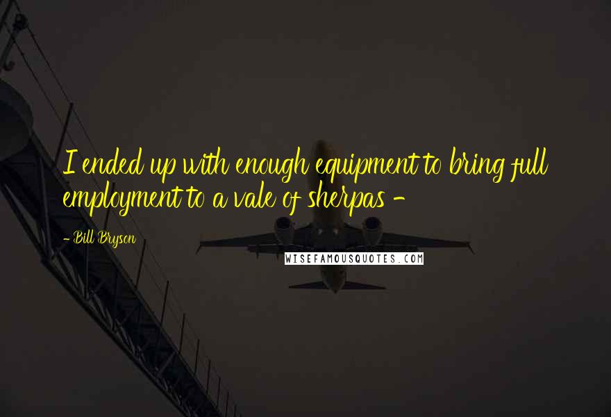 Bill Bryson Quotes: I ended up with enough equipment to bring full employment to a vale of sherpas - 