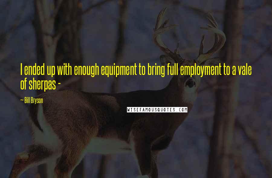 Bill Bryson Quotes: I ended up with enough equipment to bring full employment to a vale of sherpas - 