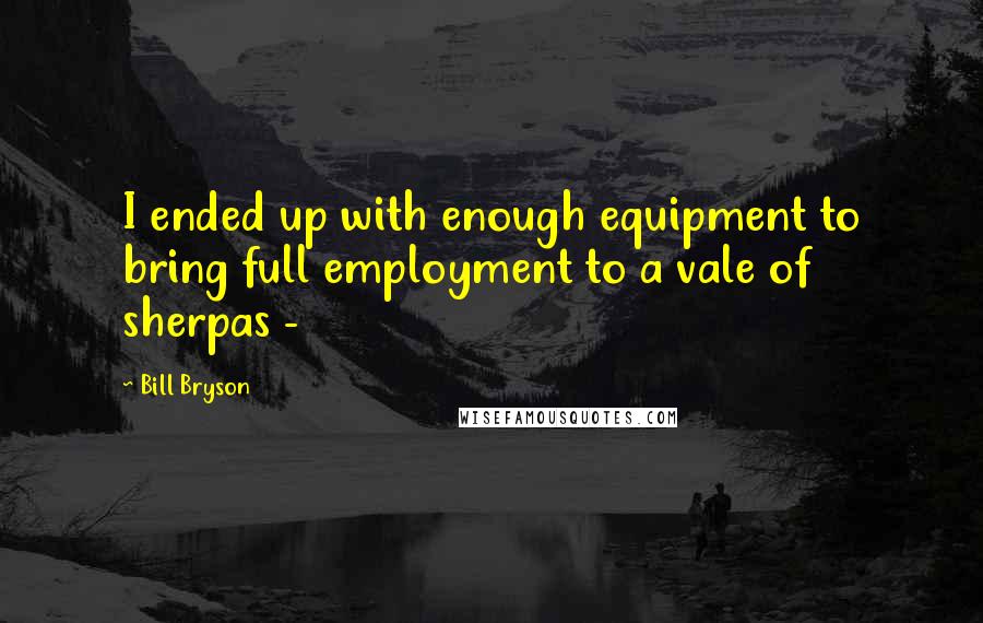 Bill Bryson Quotes: I ended up with enough equipment to bring full employment to a vale of sherpas - 