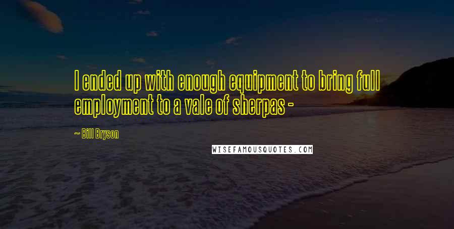 Bill Bryson Quotes: I ended up with enough equipment to bring full employment to a vale of sherpas - 