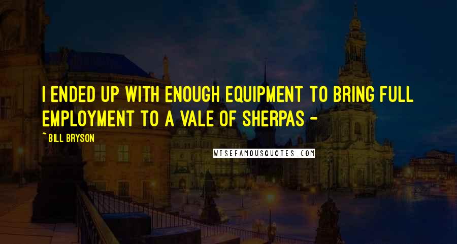 Bill Bryson Quotes: I ended up with enough equipment to bring full employment to a vale of sherpas - 