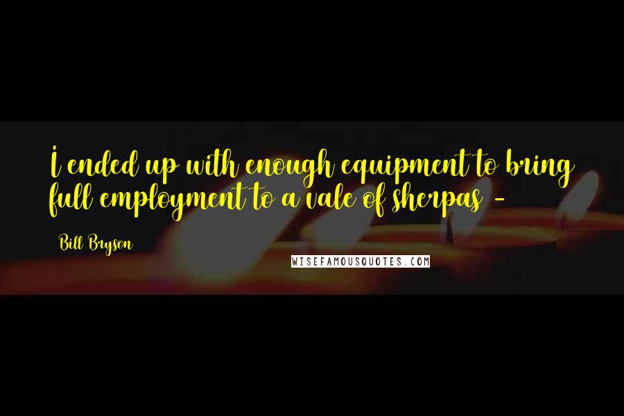 Bill Bryson Quotes: I ended up with enough equipment to bring full employment to a vale of sherpas - 