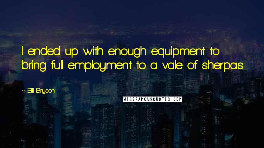 Bill Bryson Quotes: I ended up with enough equipment to bring full employment to a vale of sherpas - 