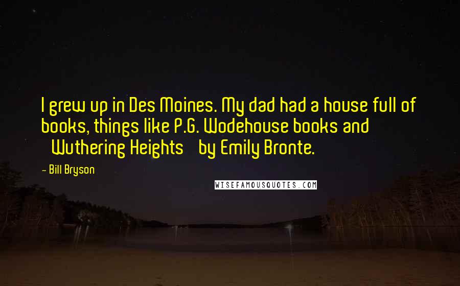 Bill Bryson Quotes: I grew up in Des Moines. My dad had a house full of books, things like P.G. Wodehouse books and 'Wuthering Heights' by Emily Bronte.