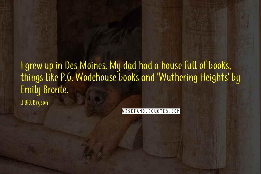 Bill Bryson Quotes: I grew up in Des Moines. My dad had a house full of books, things like P.G. Wodehouse books and 'Wuthering Heights' by Emily Bronte.