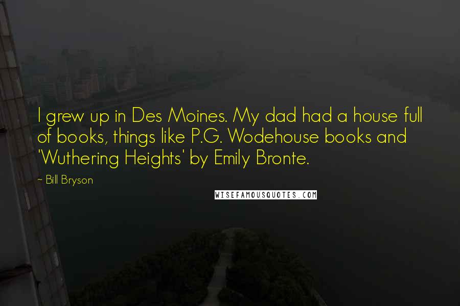 Bill Bryson Quotes: I grew up in Des Moines. My dad had a house full of books, things like P.G. Wodehouse books and 'Wuthering Heights' by Emily Bronte.