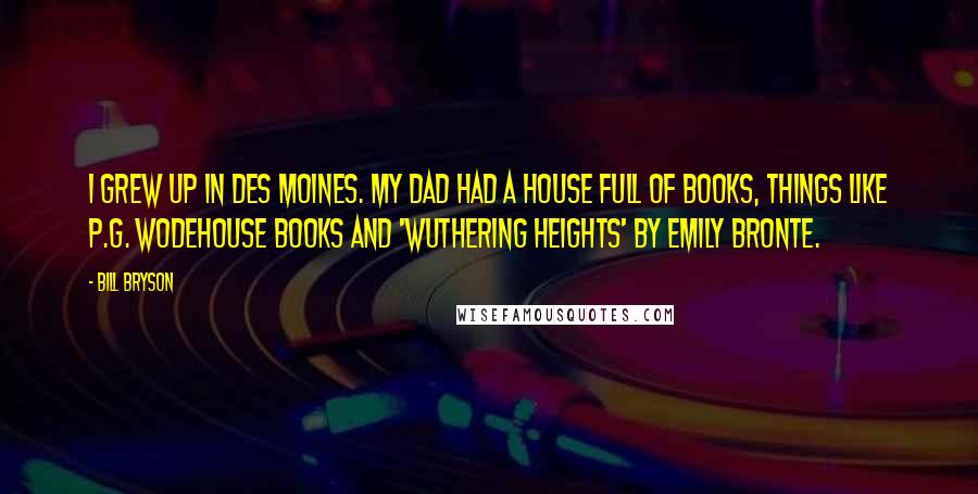 Bill Bryson Quotes: I grew up in Des Moines. My dad had a house full of books, things like P.G. Wodehouse books and 'Wuthering Heights' by Emily Bronte.