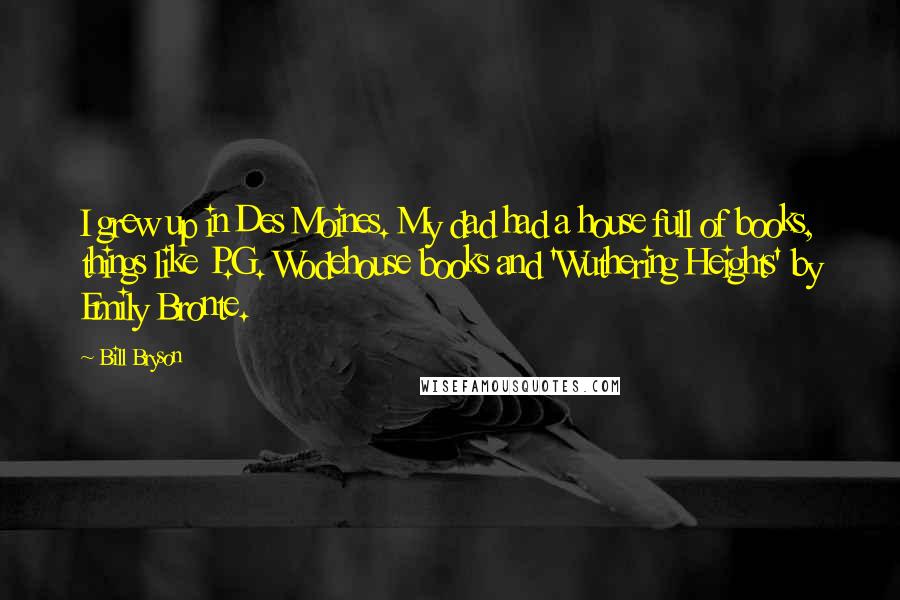 Bill Bryson Quotes: I grew up in Des Moines. My dad had a house full of books, things like P.G. Wodehouse books and 'Wuthering Heights' by Emily Bronte.