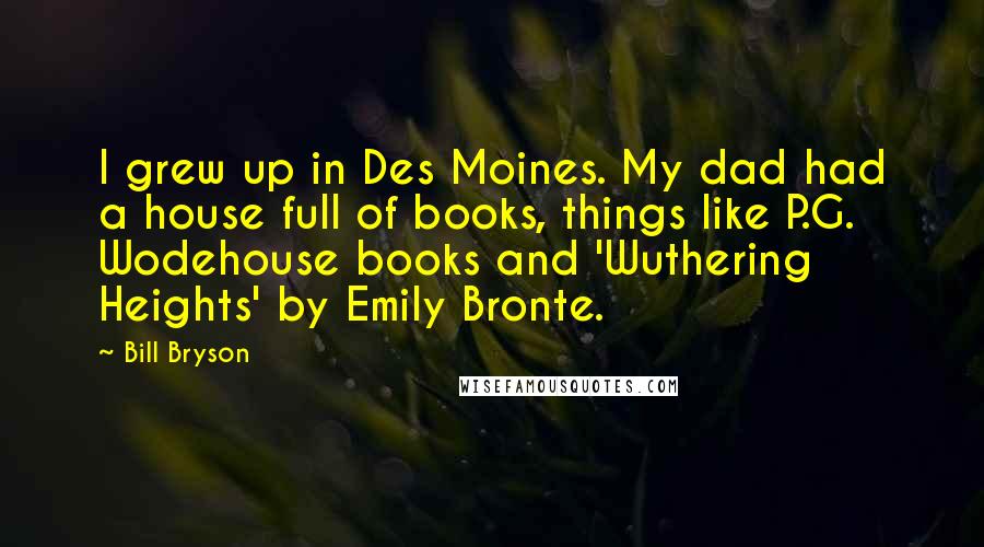 Bill Bryson Quotes: I grew up in Des Moines. My dad had a house full of books, things like P.G. Wodehouse books and 'Wuthering Heights' by Emily Bronte.